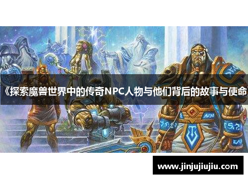 《探索魔兽世界中的传奇NPC人物与他们背后的故事与使命》